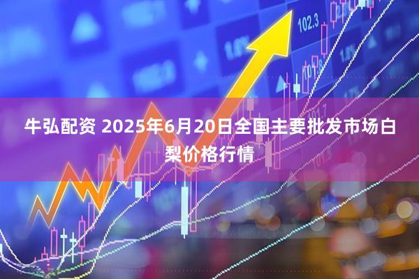 牛弘配资 2025年6月20日全国主要批发市场白梨价格行情