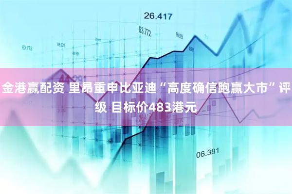 金港赢配资 里昂重申比亚迪“高度确信跑赢大市”评级 目标价483港元