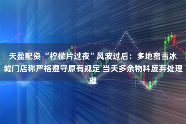 天盈配资 “柠檬片过夜”风波过后：多地蜜雪冰城门店称严格遵守原有规定 当天多余物料废弃处理