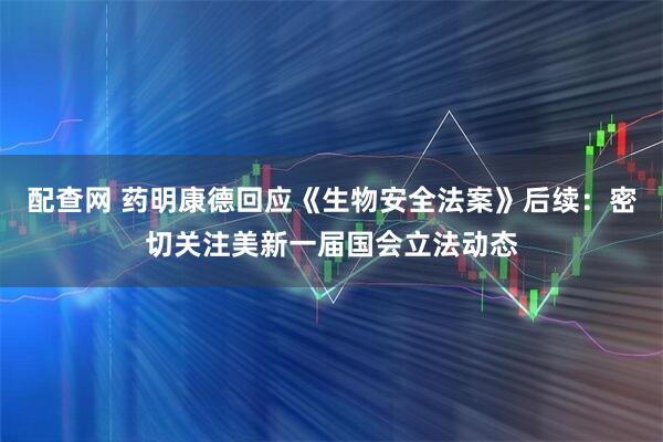 配查网 药明康德回应《生物安全法案》后续：密切关注美新一届国会立法动态