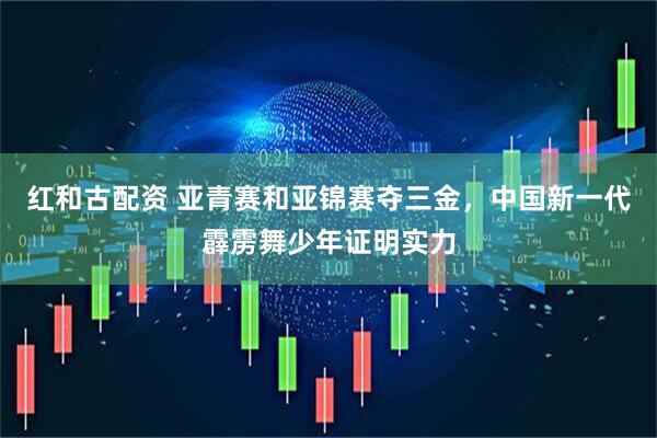 红和古配资 亚青赛和亚锦赛夺三金，中国新一代霹雳舞少年证明实力