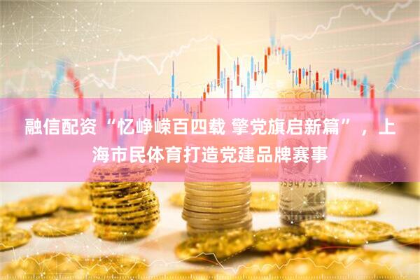 融信配资 “忆峥嵘百四载 擎党旗启新篇” ，上海市民体育打造党建品牌赛事