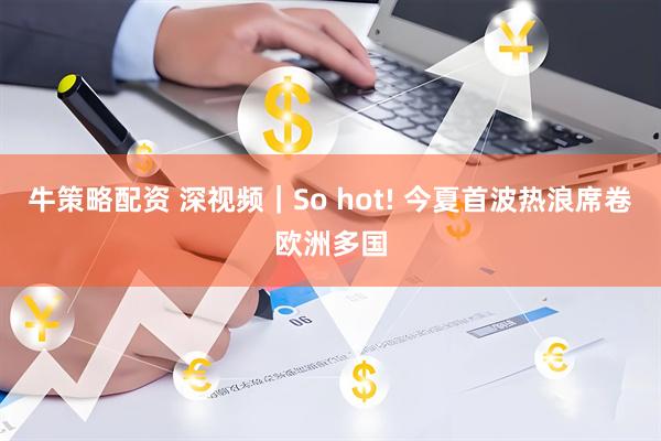 牛策略配资 深视频｜So hot! 今夏首波热浪席卷欧洲多国