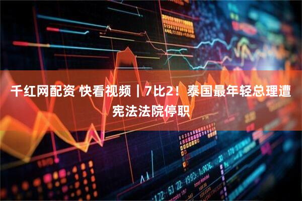 千红网配资 快看视频｜7比2！泰国最年轻总理遭宪法法院停职