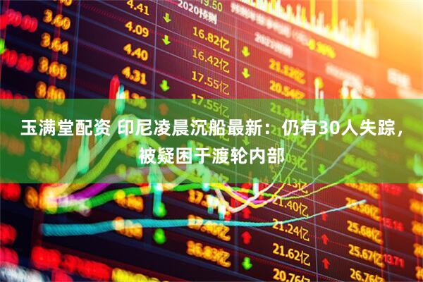玉满堂配资 印尼凌晨沉船最新：仍有30人失踪，被疑困于渡轮内部