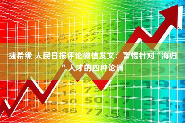 捷希缘 人民日报评论微信发文：警惕针对“海归”人才的四种论调
