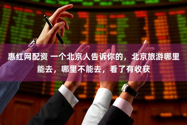惠红网配资 一个北京人告诉你的，北京旅游哪里能去，哪里不能去，看了有收获