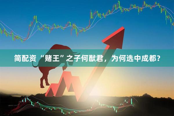简配资 “赌王”之子何猷君，为何选中成都？