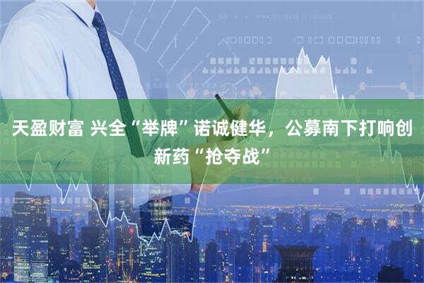 天盈财富 兴全“举牌”诺诚健华，公募南下打响创新药“抢夺战”