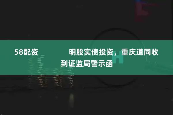 58配资               明股实债投资，重庆道同收到证监局警示函