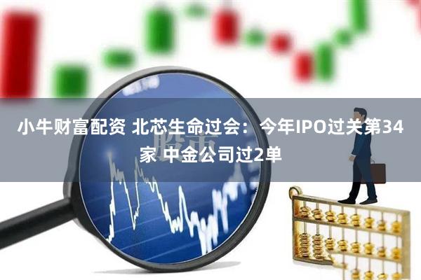小牛财富配资 北芯生命过会：今年IPO过关第34家 中金公司过2单