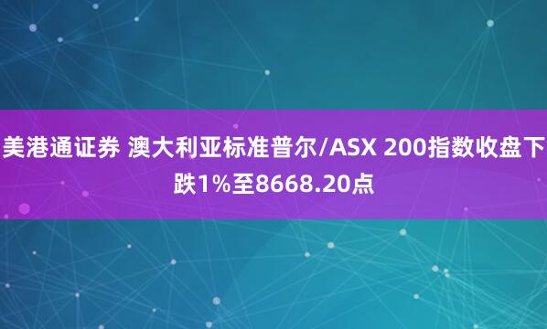 美港通证券 澳大利亚标准普尔/ASX 200指数收盘下跌1%至8668.20点
