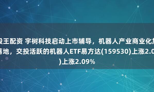 股王配资 宇树科技启动上市辅导，机器人产业商业化加速落地，交投活跃的机器人ETF易方达(159530)上涨2.09%