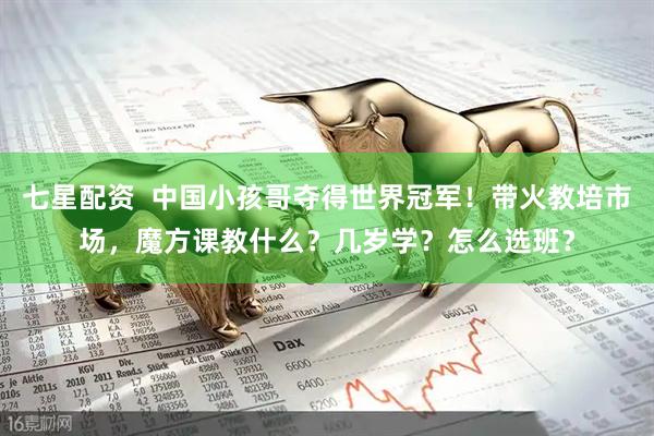 七星配资  中国小孩哥夺得世界冠军！带火教培市场，魔方课教什么？几岁学？怎么选班？