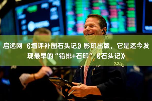 启远网 《增评补图石头记》影印出版，它是迄今发现最早的“铅排+石印”《石头记》
