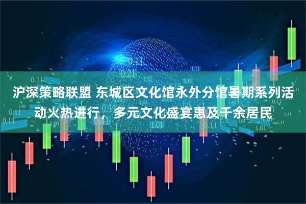 沪深策略联盟 东城区文化馆永外分馆暑期系列活动火热进行，多元文化盛宴惠及千余居民