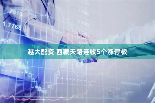 越大配资 西藏天路连收5个涨停板