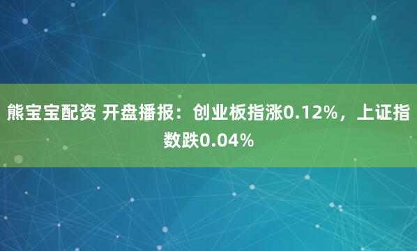 熊宝宝配资 开盘播报：创业板指涨0.12%，上证指数跌0.04%