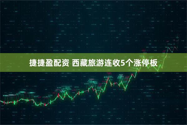 捷捷盈配资 西藏旅游连收5个涨停板