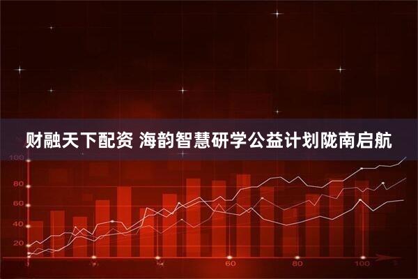 财融天下配资 海韵智慧研学公益计划陇南启航