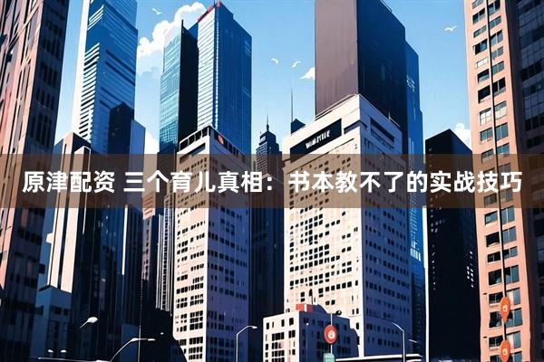 原津配资 三个育儿真相：书本教不了的实战技巧