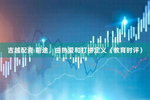 吉越配资 前途，由热爱和打拼定义（教育时评）