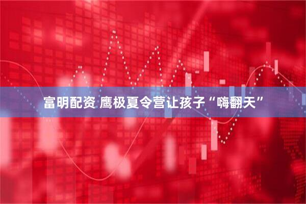 富明配资 鹰极夏令营让孩子“嗨翻天”