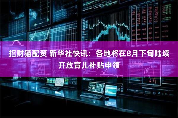 招财猫配资 新华社快讯：各地将在8月下旬陆续开放育儿补贴申领
