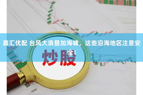 嘉汇优配 台风大浪叠加海啸，这些沿海地区注意安全！
