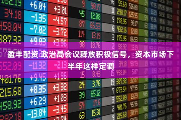 盈丰配资 政治局会议释放积极信号，资本市场下半年这样定调