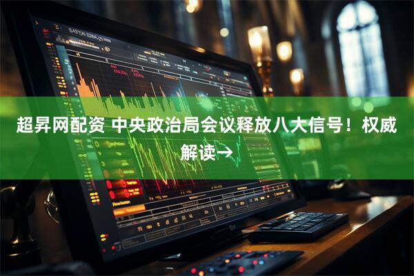 超昇网配资 中央政治局会议释放八大信号！权威解读→