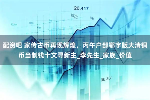 配资吧 家传古币再现辉煌，丙午户部鄂字版大清铜币当制钱十文寻新主_李先生_家族_价值