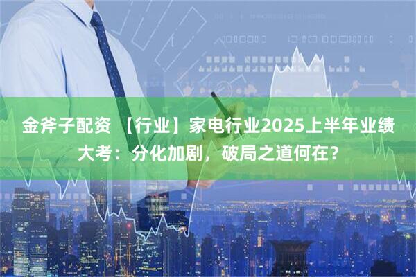 金斧子配资 【行业】家电行业2025上半年业绩大考：分化加剧，破局之道何在？