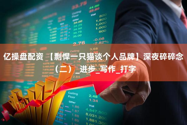 亿操盘配资 【剽悍一只猫谈个人品牌】深夜碎碎念（二）_进步_写作_打字