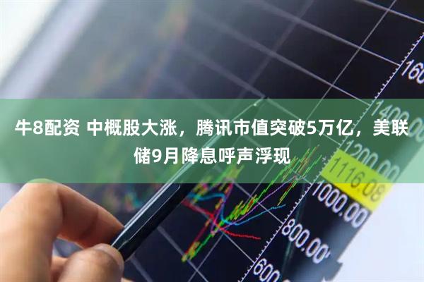 牛8配资 中概股大涨，腾讯市值突破5万亿，美联储9月降息呼声浮现