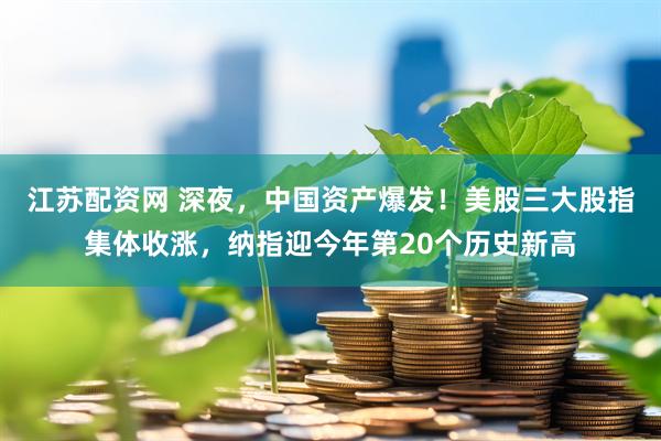 江苏配资网 深夜，中国资产爆发！美股三大股指集体收涨，纳指迎今年第20个历史新高