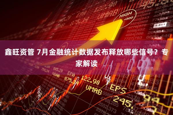 鑫旺资管 7月金融统计数据发布释放哪些信号？专家解读
