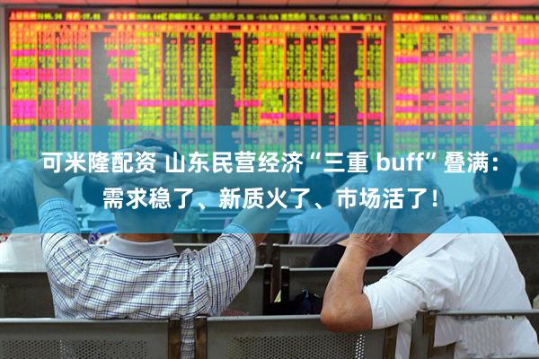 可米隆配资 山东民营经济“三重 buff”叠满：需求稳了、新质火了、市场活了！