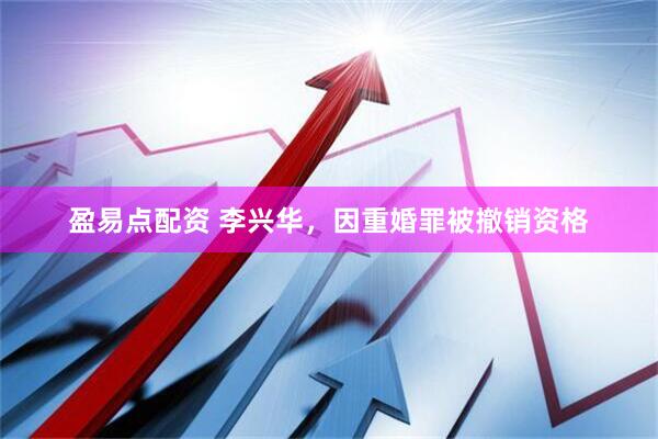 盈易点配资 李兴华，因重婚罪被撤销资格