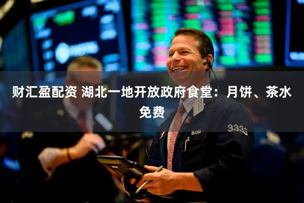 财汇盈配资 湖北一地开放政府食堂：月饼、茶水免费