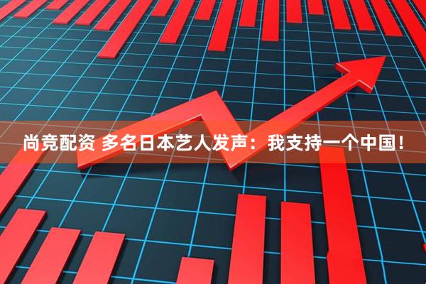 尚竞配资 多名日本艺人发声:我支持一个中国!