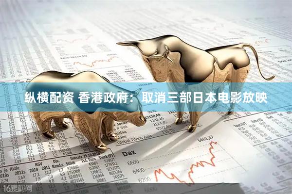 纵横配资 香港政府:取消三部日本电影放映