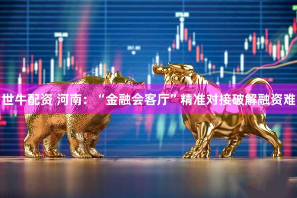 世牛配资 河南：“金融会客厅”精准对接破解融资难