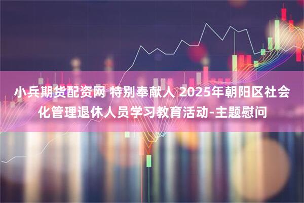 小兵期货配资网 特别奉献人 2025年朝阳区社会化管理退休人员学习教育活动-主题慰问