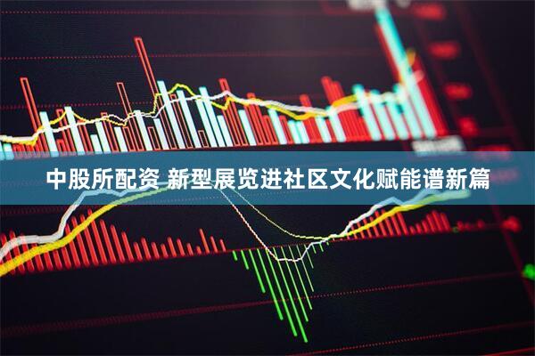 中股所配资 新型展览进社区文化赋能谱新篇