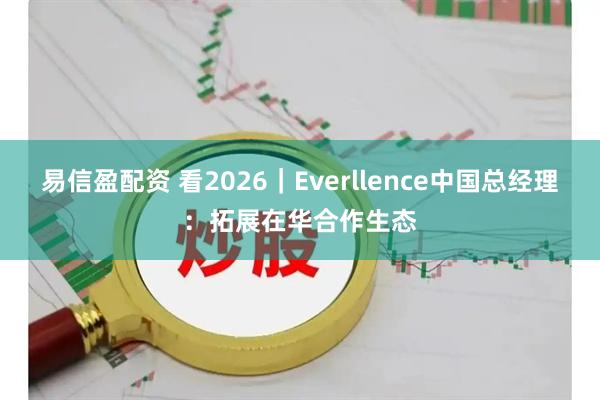 易信盈配资 看2026｜Everllence中国总经理：拓展在华合作生态