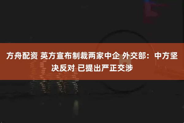 方舟配资 英方宣布制裁两家中企 外交部:中方坚决反对 已提出严正交涉