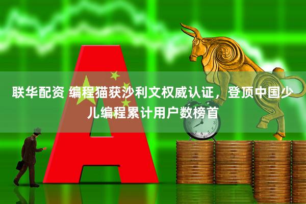 联华配资 编程猫获沙利文权威认证，登顶中国少儿编程累计用户数榜首