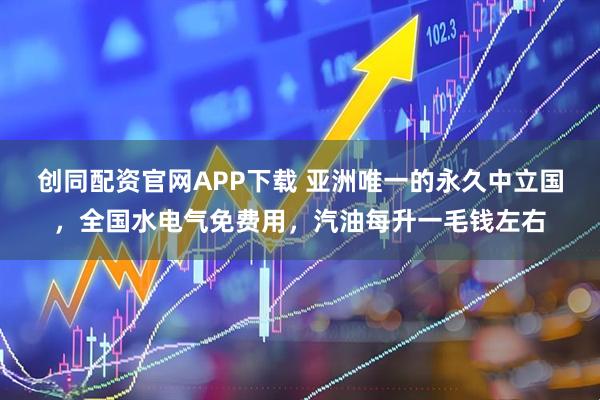 创同配资官网APP下载 亚洲唯一的永久中立国，全国水电气免费用，汽油每升一毛钱左右