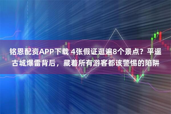 铭恩配资APP下载 4张假证逛遍8个景点？平遥古城爆雷背后，藏着所有游客都该警惕的陷阱